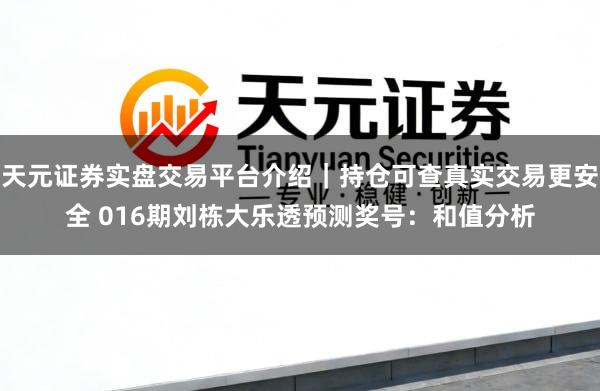 天元证券实盘交易平台介绍｜持仓可查真实交易更安全 016期刘栋大乐透预测奖号：和值分析