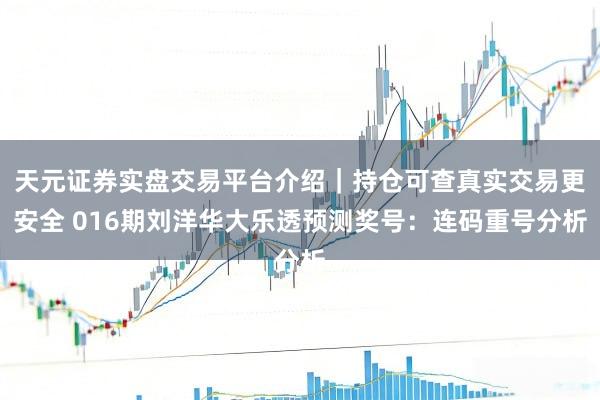 天元证券实盘交易平台介绍｜持仓可查真实交易更安全 016期刘洋华大乐透预测奖号：连码重号分析