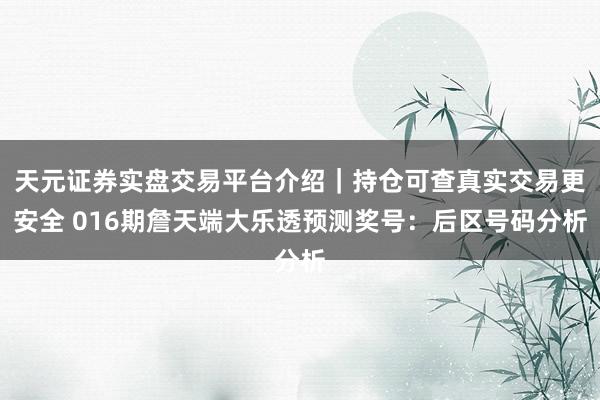 天元证券实盘交易平台介绍｜持仓可查真实交易更安全 016期詹天端大乐透预测奖号：后区号码分析
