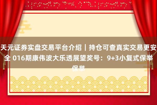 天元证券实盘交易平台介绍｜持仓可查真实交易更安全 016期康伟波大乐透展望奖号：9+3小复式保举