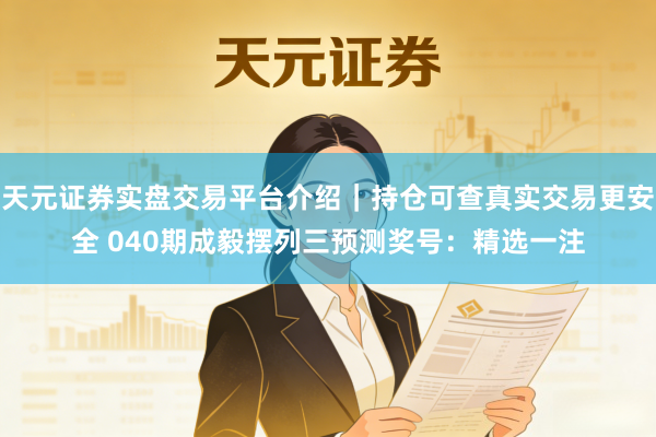 天元证券实盘交易平台介绍｜持仓可查真实交易更安全 040期成毅摆列三预测奖号：精选一注