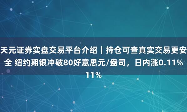 天元证券实盘交易平台介绍｜持仓可查真实交易更安全 纽约期银冲破80好意思元/盎司，日内涨0.11%