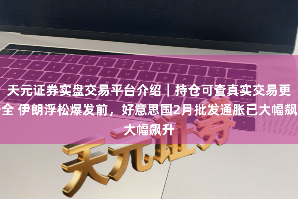 天元证券实盘交易平台介绍｜持仓可查真实交易更安全 伊朗浮松爆发前，好意思国2月批发通胀已大幅飙升