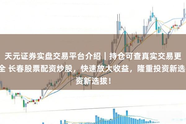 天元证券实盘交易平台介绍｜持仓可查真实交易更安全 长春股票配资炒股，快速放大收益，隆重投资新选拔！