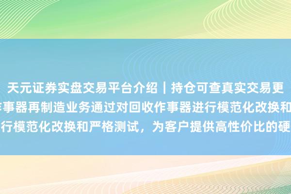 天元证券实盘交易平台介绍｜持仓可查真实交易更安全 协创数据：公司作事器再制造业务通过对回收作事器进行模范化改换和严格测试，为客户提供高性价比的硬件措置决议