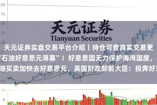 天元证券实盘交易平台介绍｜持仓可查真实交易更安全 好意思伊构兵，“石油好意思元薄暮”！好意思国无力保护海湾国度，石油买卖加快去好意思元，英国财政部前大臣：投奔好意思国再也无法调换安全保险！