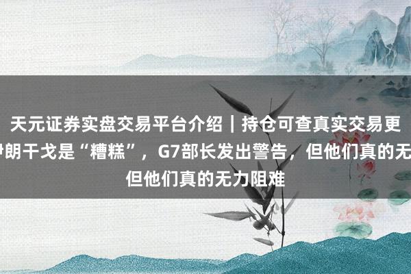 天元证券实盘交易平台介绍｜持仓可查真实交易更安全 伊朗干戈是“糟糕”，G7部长发出警告，但他们真的无力阻难