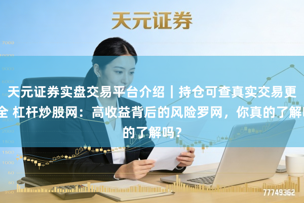 天元证券实盘交易平台介绍｜持仓可查真实交易更安全 杠杆炒股网：高收益背后的风险罗网，你真的了解吗？