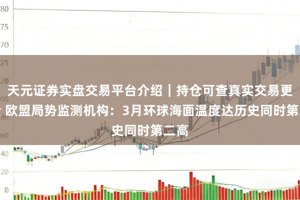 天元证券实盘交易平台介绍｜持仓可查真实交易更安全 欧盟局势监测机构：3月环球海面温度达历史同时第二高