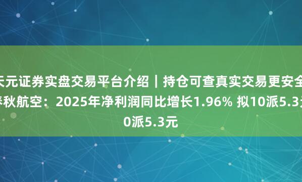 天元证券实盘交易平台介绍｜持仓可查真实交易更安全 春秋航空：2025年净利润同比增长1.96% 拟10派5.3元