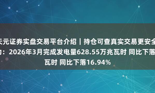天元证券实盘交易平台介绍｜持仓可查真实交易更安全 龙源电力：2026年3月完成发电量628.55万兆瓦时 同比下落16.94%