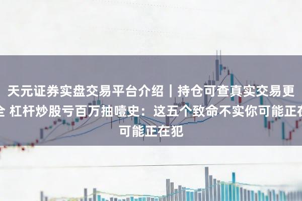 天元证券实盘交易平台介绍｜持仓可查真实交易更安全 杠杆炒股亏百万抽噎史：这五个致命不实你可能正在犯