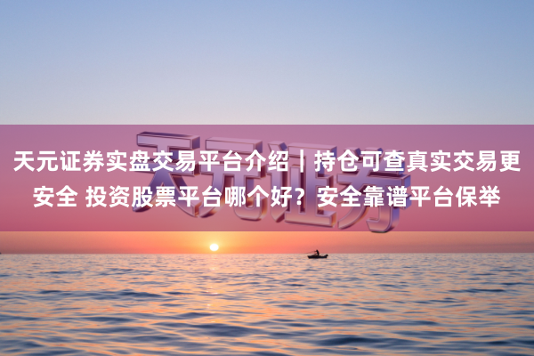 天元证券实盘交易平台介绍｜持仓可查真实交易更安全 投资股票平台哪个好？安全靠谱平台保举