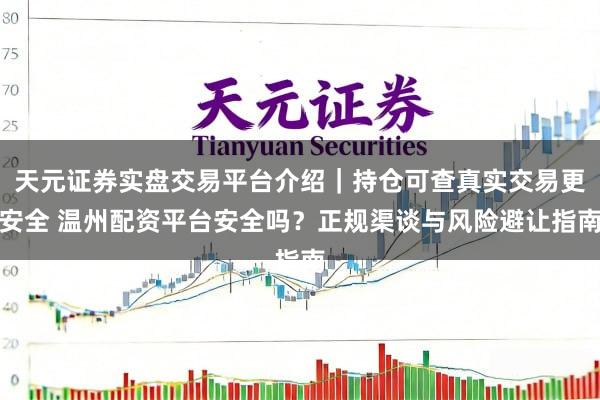 天元证券实盘交易平台介绍｜持仓可查真实交易更安全 温州配资平台安全吗？正规渠谈与风险避让指南