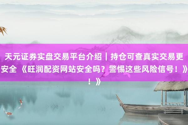 天元证券实盘交易平台介绍｜持仓可查真实交易更安全 《旺润配资网站安全吗？警惕这些风险信号！》