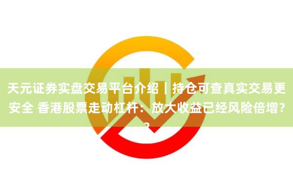 天元证券实盘交易平台介绍｜持仓可查真实交易更安全 香港股票走动杠杆：放大收益已经风险倍增？