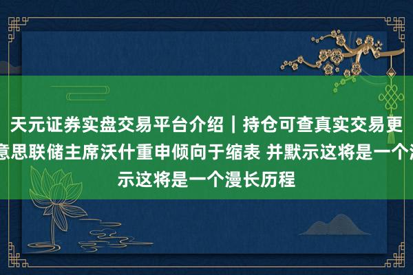 天元证券实盘交易平台介绍｜持仓可查真实交易更安全 好意思联储主席沃什重申倾向于缩表 并默示这将是一个漫长历程