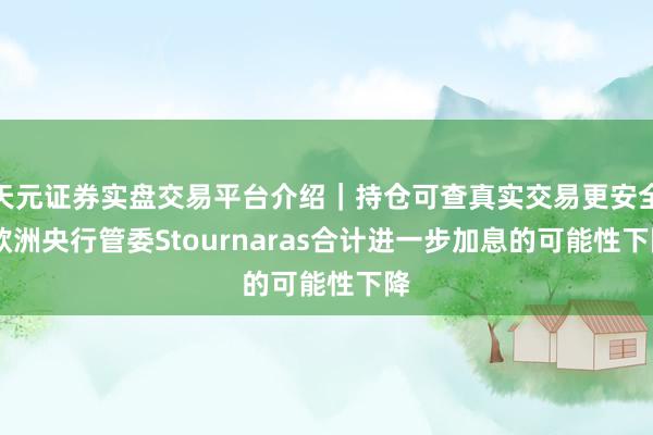 天元证券实盘交易平台介绍｜持仓可查真实交易更安全 欧洲央行管委Stournaras合计进一步加息的可能性下降