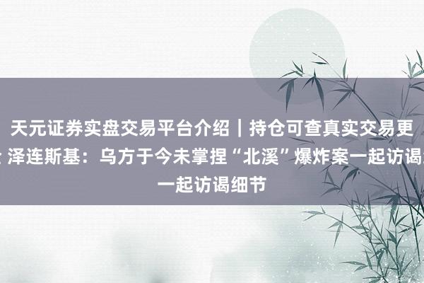 天元证券实盘交易平台介绍｜持仓可查真实交易更安全 泽连斯基：乌方于今未掌捏“北溪”爆炸案一起访谒细节