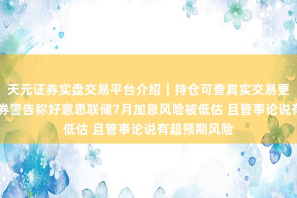 天元证券实盘交易平台介绍｜持仓可查真实交易更安全 城堡证券警告称好意思联储7月加息风险被低估 且管事论说有超预期风险