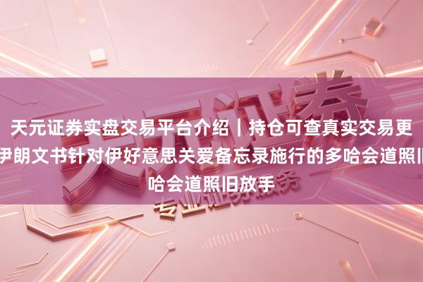 天元证券实盘交易平台介绍｜持仓可查真实交易更安全 伊朗文书针对伊好意思关爱备忘录施行的多哈会道照旧放手