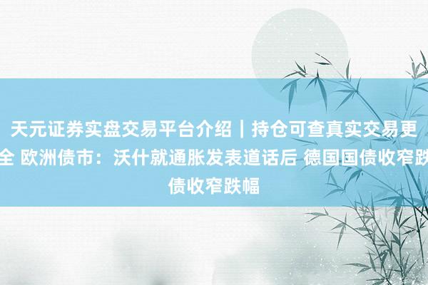 天元证券实盘交易平台介绍｜持仓可查真实交易更安全 欧洲债市：沃什就通胀发表道话后 德国国债收窄跌幅