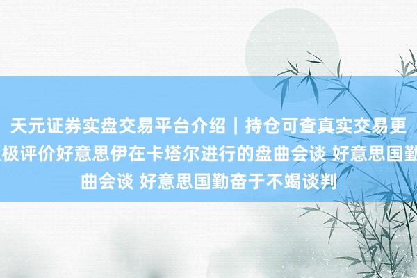 天元证券实盘交易平台介绍｜持仓可查真实交易更安全 特朗普积极评价好意思伊在卡塔尔进行的盘曲会谈 好意思国勤奋于不竭谈判