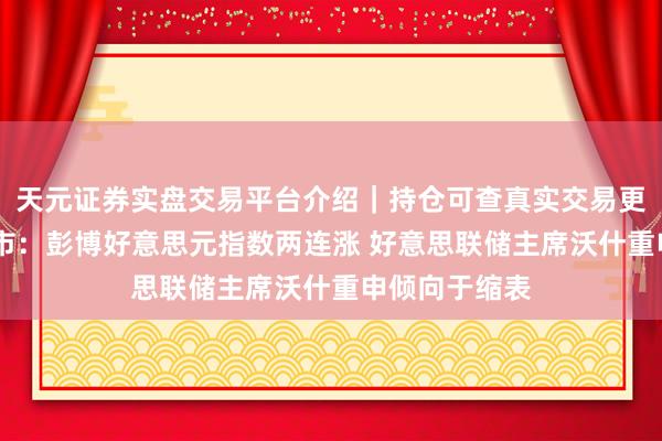 天元证券实盘交易平台介绍｜持仓可查真实交易更安全 纽约汇市：彭博好意思元指数两连涨 好意思联储主席沃什重申倾向于缩表