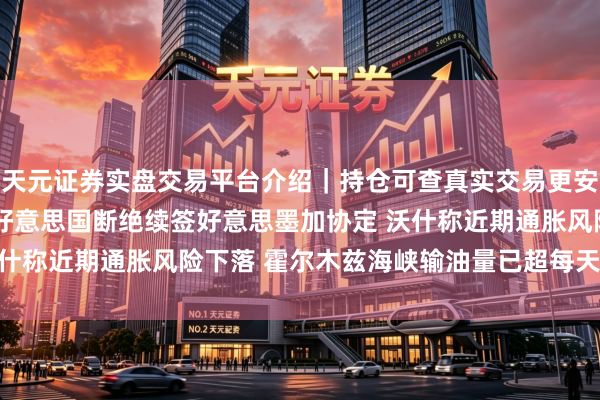 天元证券实盘交易平台介绍｜持仓可查真实交易更安全 7月2日外盘头条：好意思国断绝续签好意思墨加协定 沃什称近期通胀风险下落 霍尔木兹海峡输油量已超每天1000万桶