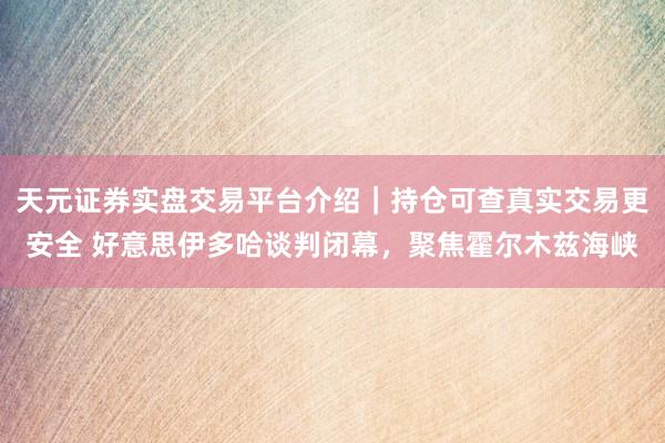 天元证券实盘交易平台介绍｜持仓可查真实交易更安全 好意思伊多哈谈判闭幕，聚焦霍尔木兹海峡