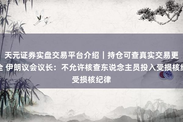 天元证券实盘交易平台介绍｜持仓可查真实交易更安全 伊朗议会议长：不允许核查东说念主员投入受损核纪律