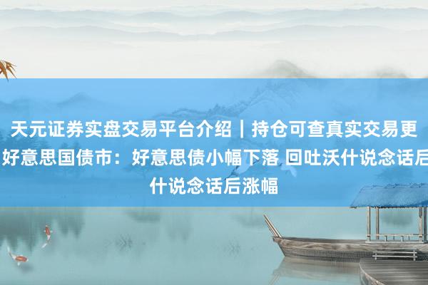 天元证券实盘交易平台介绍｜持仓可查真实交易更安全 好意思国债市：好意思债小幅下落 回吐沃什说念话后涨幅